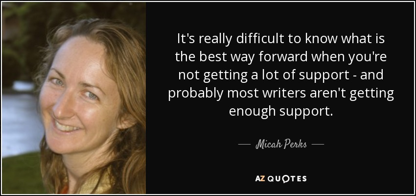 It's really difficult to know what is the best way forward when you're not getting a lot of support - and probably most writers aren't getting enough support. - Micah Perks