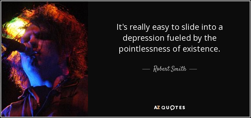It's really easy to slide into a depression fueled by the pointlessness of existence. - Robert Smith