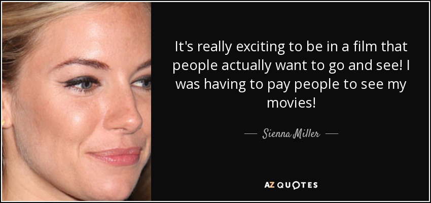 It's really exciting to be in a film that people actually want to go and see! I was having to pay people to see my movies! - Sienna Miller