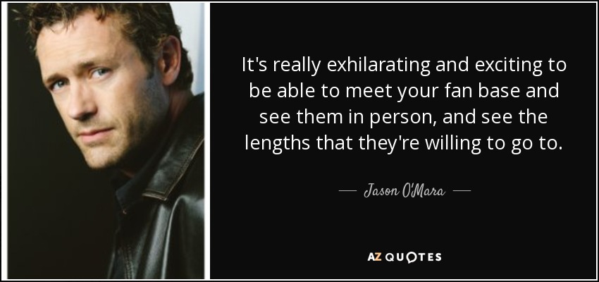 It's really exhilarating and exciting to be able to meet your fan base and see them in person, and see the lengths that they're willing to go to. - Jason O'Mara