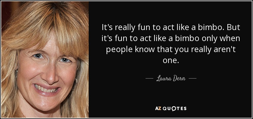 It's really fun to act like a bimbo. But it's fun to act like a bimbo only when people know that you really aren't one. - Laura Dern