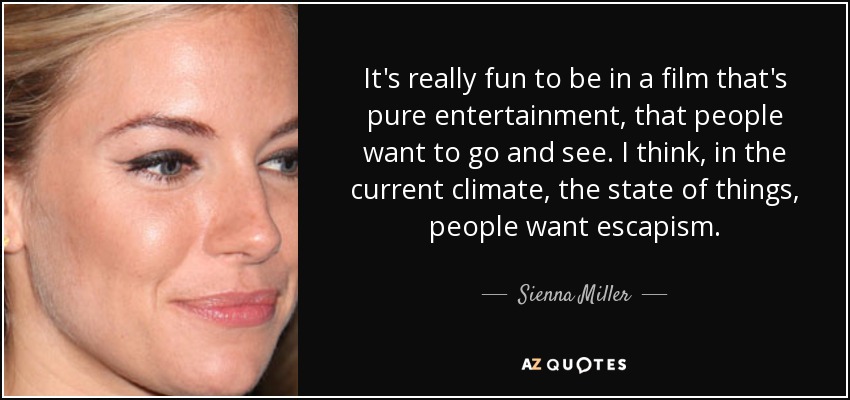It's really fun to be in a film that's pure entertainment, that people want to go and see. I think, in the current climate, the state of things, people want escapism. - Sienna Miller