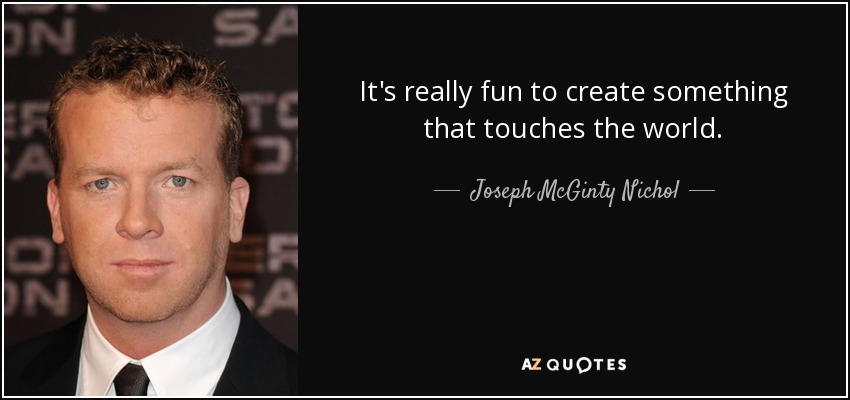 It's really fun to create something that touches the world. - Joseph McGinty Nichol