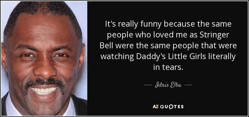 It's really funny because the same people who loved me as Stringer Bell were the same people that were watching Daddy's Little Girls literally in tears. - Idris Elba