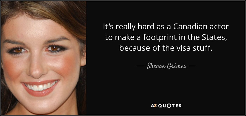 It's really hard as a Canadian actor to make a footprint in the States, because of the visa stuff. - Shenae Grimes