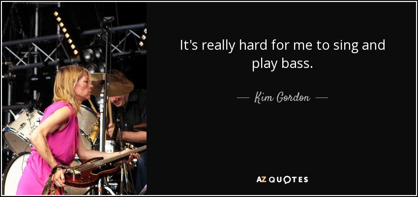 It's really hard for me to sing and play bass. - Kim Gordon