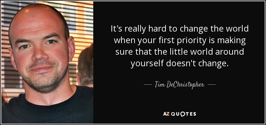 It's really hard to change the world when your first priority is making sure that the little world around yourself doesn't change. - Tim DeChristopher