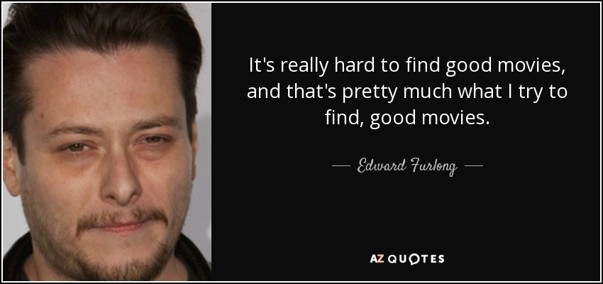 It's really hard to find good movies, and that's pretty much what I try to find, good movies. - Edward Furlong