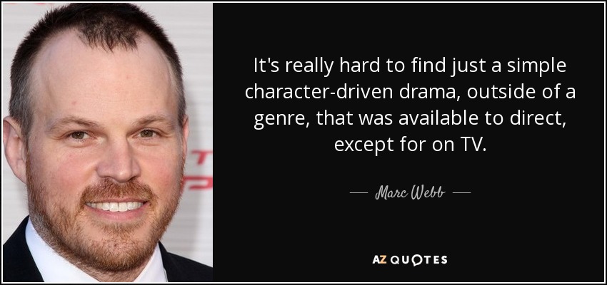 It's really hard to find just a simple character-driven drama, outside of a genre, that was available to direct, except for on TV. - Marc Webb