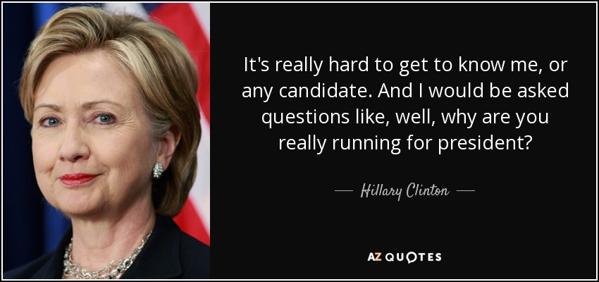 It's really hard to get to know me, or any candidate. And I would be asked questions like, well, why are you really running for president? - Hillary Clinton