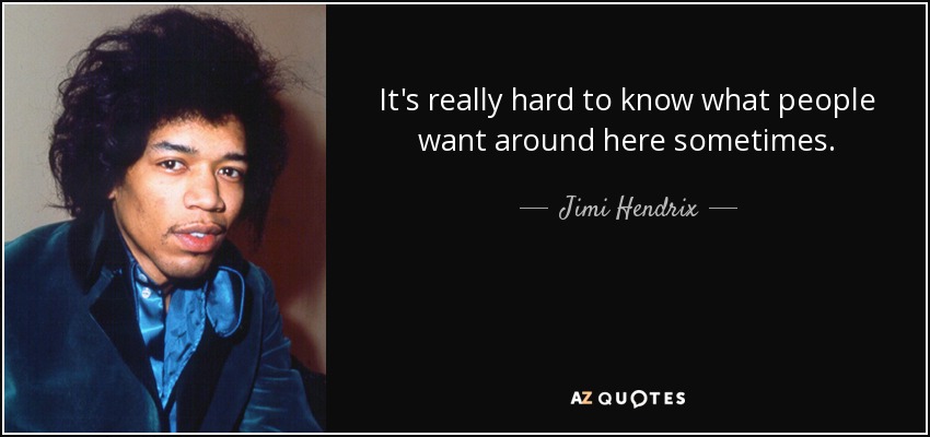 It's really hard to know what people want around here sometimes. - Jimi Hendrix
