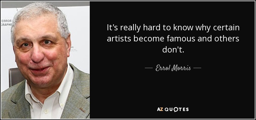 It's really hard to know why certain artists become famous and others don't. - Errol Morris