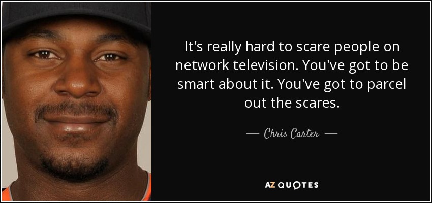 It's really hard to scare people on network television. You've got to be smart about it. You've got to parcel out the scares. - Chris Carter