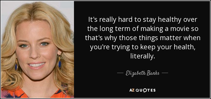 It's really hard to stay healthy over the long term of making a movie so that's why those things matter when you're trying to keep your health, literally. - Elizabeth Banks