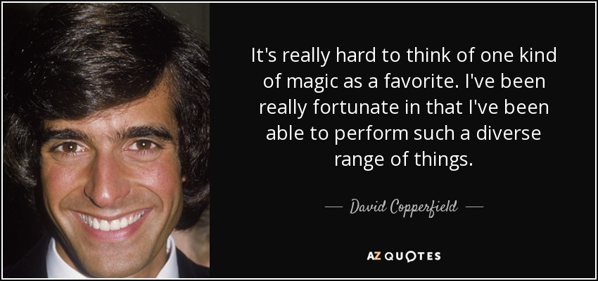 It's really hard to think of one kind of magic as a favorite. I've been really fortunate in that I've been able to perform such a diverse range of things. - David Copperfield