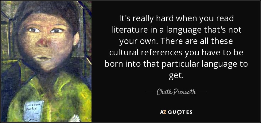 It's really hard when you read literature in a language that's not your own. There are all these cultural references you have to be born into that particular language to get. - Chath Piersath