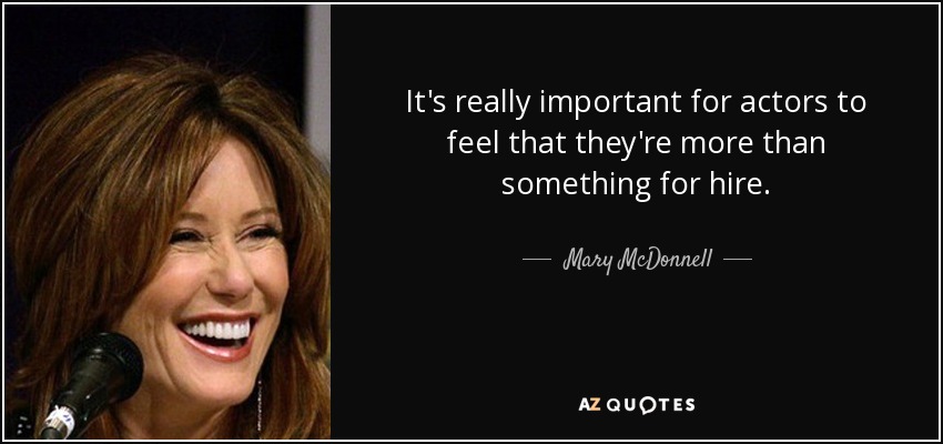 It's really important for actors to feel that they're more than something for hire. - Mary McDonnell