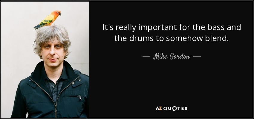 It's really important for the bass and the drums to somehow blend. - Mike Gordon
