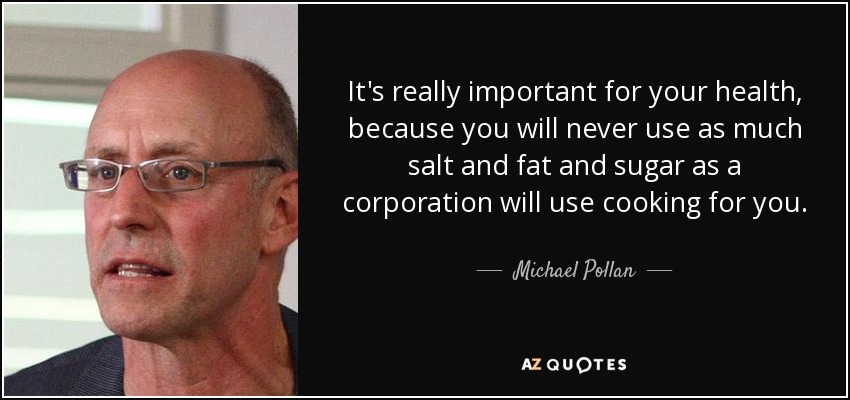 It's really important for your health, because you will never use as much salt and fat and sugar as a corporation will use cooking for you. - Michael Pollan