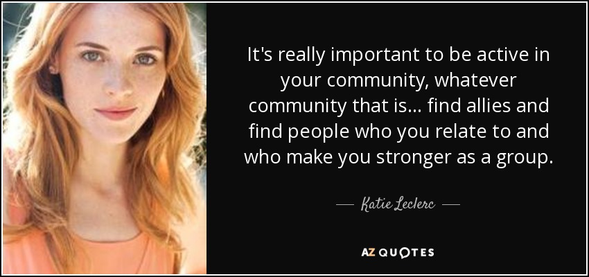 It's really important to be active in your community, whatever community that is... find allies and find people who you relate to and who make you stronger as a group. - Katie Leclerc