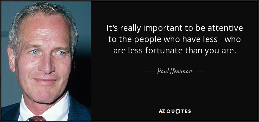 It's really important to be attentive to the people who have less - who are less fortunate than you are. - Paul Newman