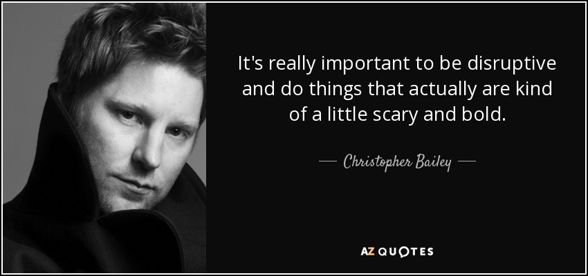 It's really important to be disruptive and do things that actually are kind of a little scary and bold. - Christopher Bailey