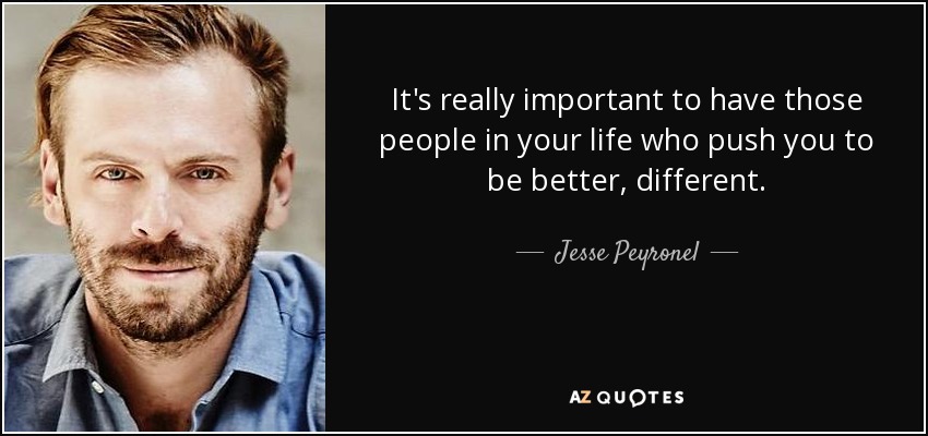It's really important to have those people in your life who push you to be better, different. - Jesse Peyronel