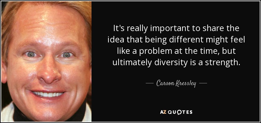 It's really important to share the idea that being different might feel like a problem at the time, but ultimately diversity is a strength. - Carson Kressley