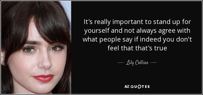 It's really important to stand up for yourself and not always agree with what people say if indeed you don't feel that that's true - Lily Collins