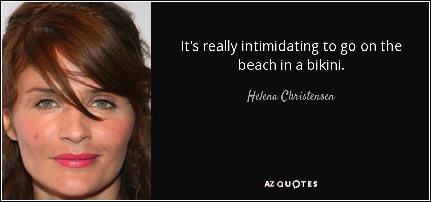 It's really intimidating to go on the beach in a bikini. - Helena Christensen