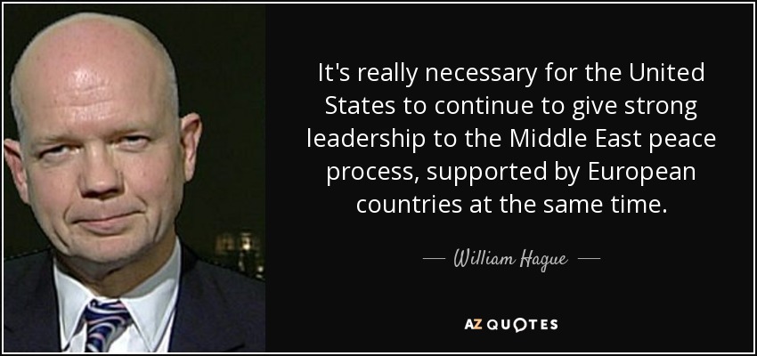 It's really necessary for the United States to continue to give strong leadership to the Middle East peace process, supported by European countries at the same time. - William Hague