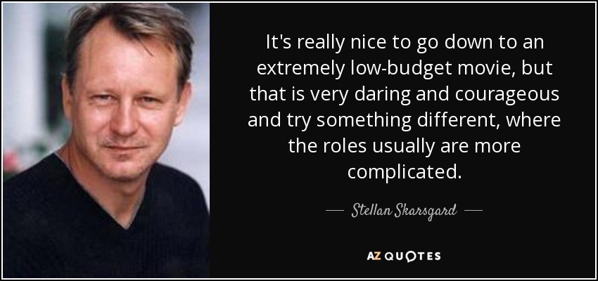 It's really nice to go down to an extremely low-budget movie, but that is very daring and courageous and try something different, where the roles usually are more complicated. - Stellan Skarsgard
