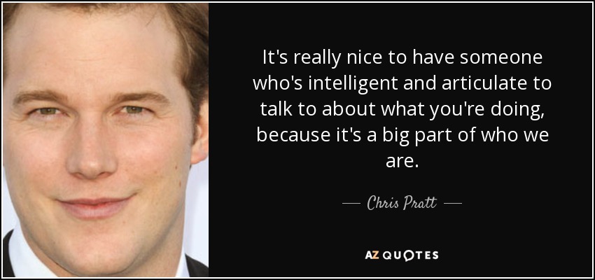 It's really nice to have someone who's intelligent and articulate to talk to about what you're doing, because it's a big part of who we are. - Chris Pratt