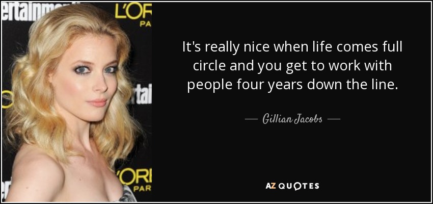 It's really nice when life comes full circle and you get to work with people four years down the line. - Gillian Jacobs
