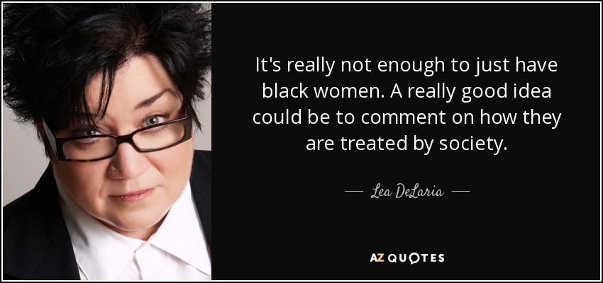 It's really not enough to just have black women. A really good idea could be to comment on how they are treated by society. - Lea DeLaria