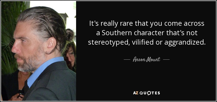 It's really rare that you come across a Southern character that's not stereotyped, vilified or aggrandized. - Anson Mount