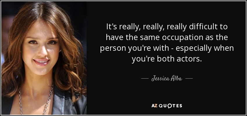 It's really, really, really difficult to have the same occupation as the person you're with - especially when you're both actors. - Jessica Alba