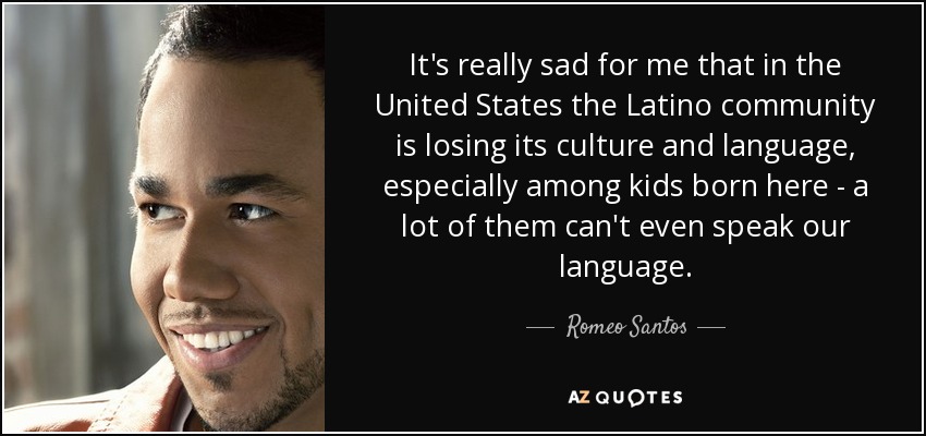 It's really sad for me that in the United States the Latino community is losing its culture and language, especially among kids born here - a lot of them can't even speak our language. - Romeo Santos