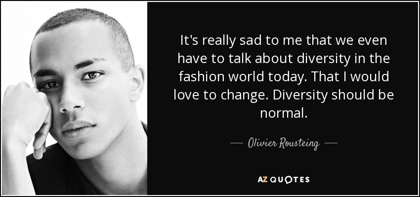 It's really sad to me that we even have to talk about diversity in the fashion world today. That I would love to change. Diversity should be normal. - Olivier Rousteing