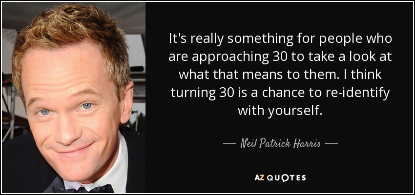 It's really something for people who are approaching 30 to take a look at what that means to them. I think turning 30 is a chance to re-identify with yourself. - Neil Patrick Harris