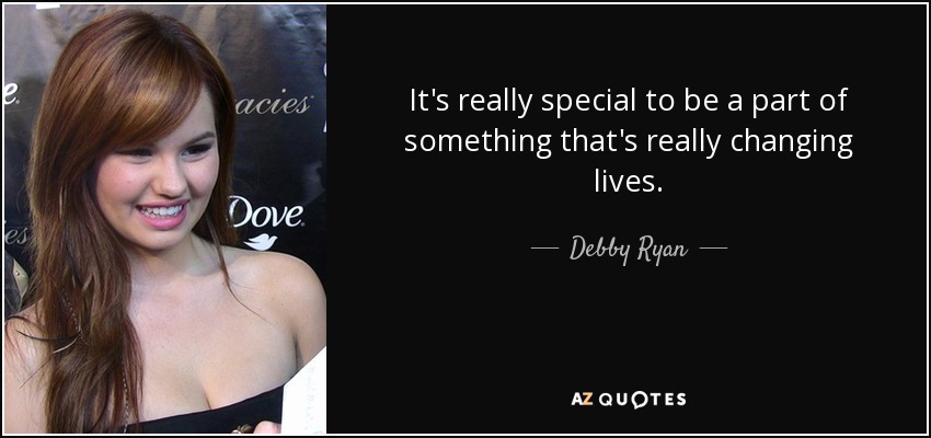 It's really special to be a part of something that's really changing lives. - Debby Ryan