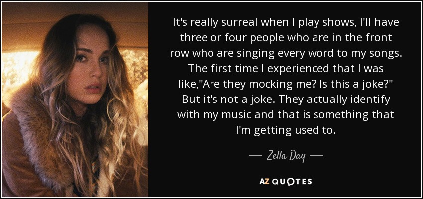 It's really surreal when I play shows, I'll have three or four people who are in the front row who are singing every word to my songs. The first time I experienced that I was like,