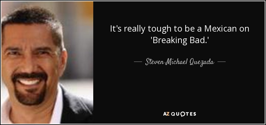 It's really tough to be a Mexican on 'Breaking Bad.' - Steven Michael Quezada