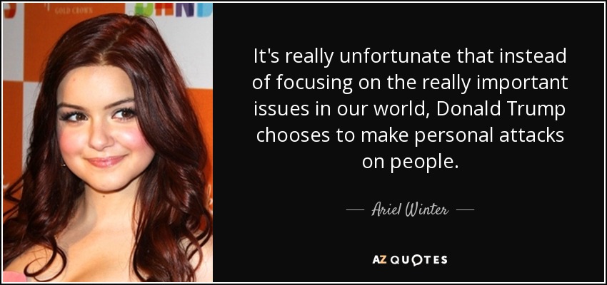 It's really unfortunate that instead of focusing on the really important issues in our world, Donald Trump chooses to make personal attacks on people. - Ariel Winter