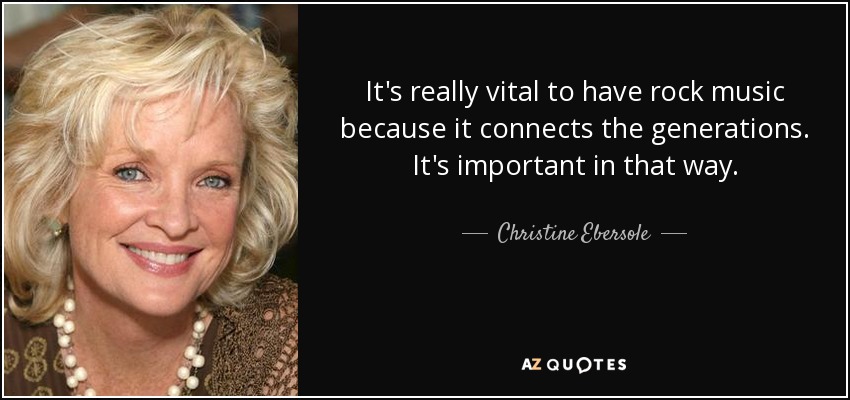 It's really vital to have rock music because it connects the generations. It's important in that way. - Christine Ebersole