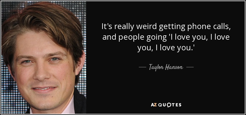 It's really weird getting phone calls, and people going 'I love you, I love you, I love you.' - Taylor Hanson
