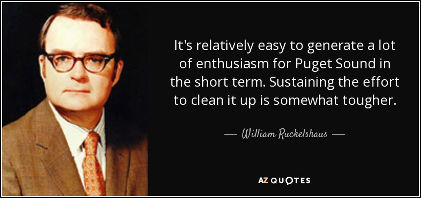 It's relatively easy to generate a lot of enthusiasm for Puget Sound in the short term. Sustaining the effort to clean it up is somewhat tougher. - William Ruckelshaus