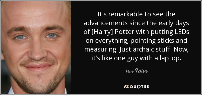 It's remarkable to see the advancements since the early days of [Harry] Potter with putting LEDs on everything, pointing sticks and measuring. Just archaic stuff. Now, it's like one guy with a laptop. - Tom Felton