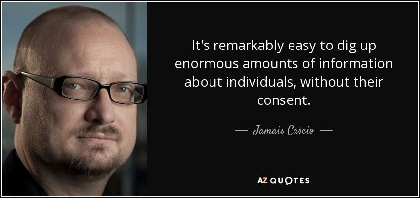 It's remarkably easy to dig up enormous amounts of information about individuals, without their consent. - Jamais Cascio