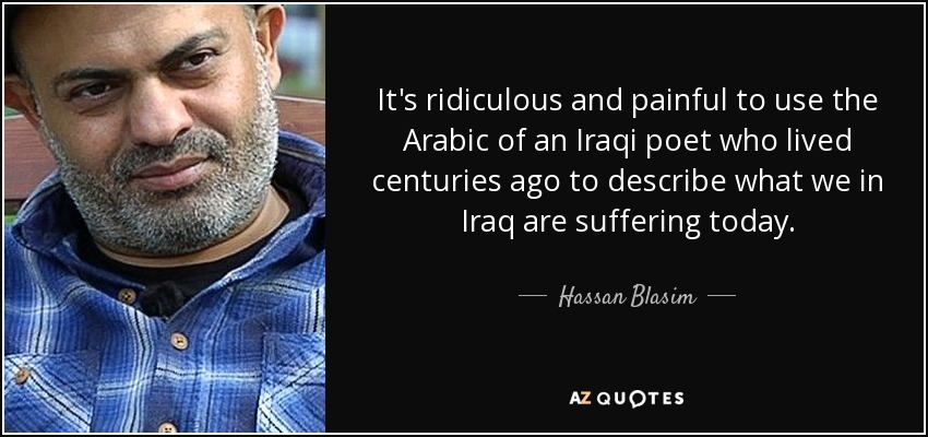 It's ridiculous and painful to use the Arabic of an Iraqi poet who lived centuries ago to describe what we in Iraq are suffering today. - Hassan Blasim